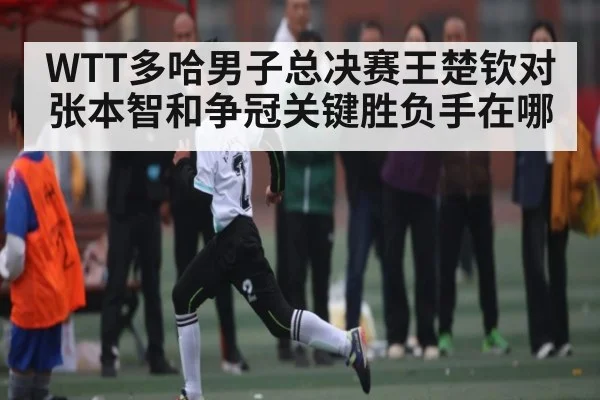 WTT多哈男子总决赛王楚钦对张本智和争冠关键胜负手在哪（KAIYUN）