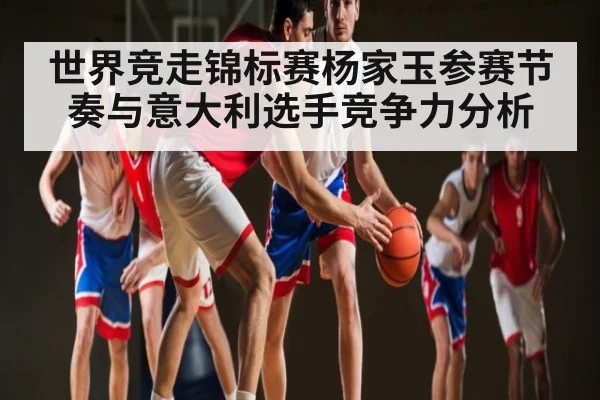 世界竞走锦标赛杨家玉参赛节奏与意大利选手竞争力分析（KAIYUN）