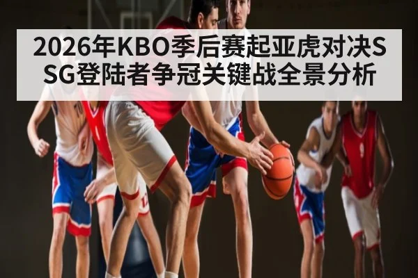 2026年KBO季后赛起亚虎对决SSG登陆者争冠关键战全景分析（KAIYUN）