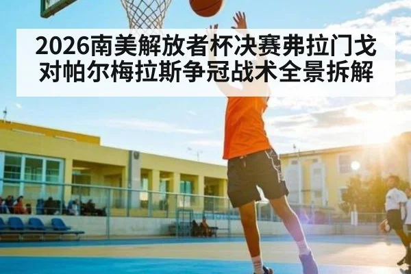 2026南美解放者杯决赛弗拉门戈对帕尔梅拉斯争冠战术全景拆解（KAIYUN）